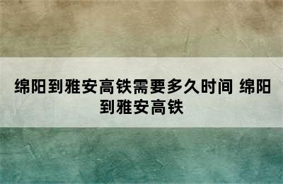 绵阳到雅安高铁需要多久时间 绵阳到雅安高铁